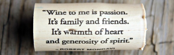 Close up of wine cork with the inscription, "Wine to me is passion. It's family and friends. It's warmth of heart and generosity of spirit." Robert Mondavi